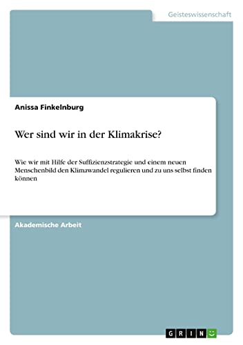 Wer sind wir in der Klimakrise?: Wie wir mit Hilfe der Suffizienzstrategie und einem neuen Menschenbild den Klimawandel regulieren und zu uns selbst finden können