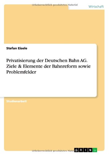 Privatisierung der Deutschen Bahn AG. Ziele & Elemente der Bahnreform sowie Problemfelder