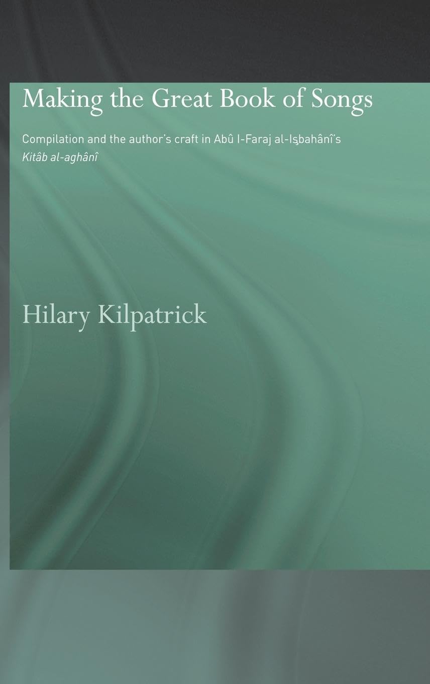 Making the Great Book of Songs: Compilation and the Author's Craft in Abû I-Faraj al-Isbahânî's Kitâb al-aghânî (Routledgecurzon Studies in Arabic and Middle Eastern Literature)