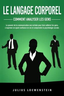 LE LANGAGE CORPOREL – Comment analyser les gens: Le pouvoir de la communication non verbale pour faire adhérer les gens, s'exprimer en ayant confiance en soi et comprendre la psychologie sociale