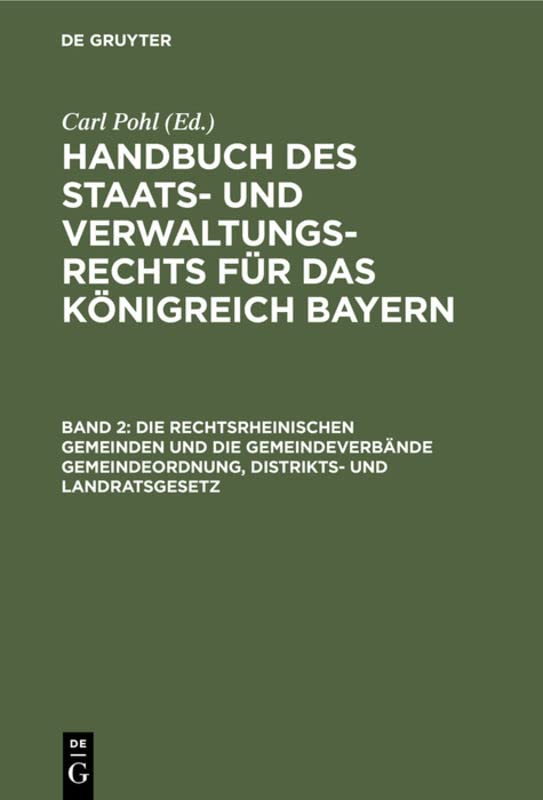 Die rechtsrheinischen Gemeinden und die Gemeindeverbände Gemeindeordnung, Distrikts- und Landratsgesetz (Handbuch des Staats- und Verwaltungs-Rechts für das Königreich Bayern)
