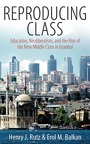 Reproducing Class: Education, Neoliberalism, and the Rise of the New Middle Class in Istanbul