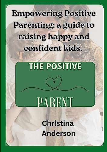 Empowering Positive Parenting: A guide to raising happy and confident kids