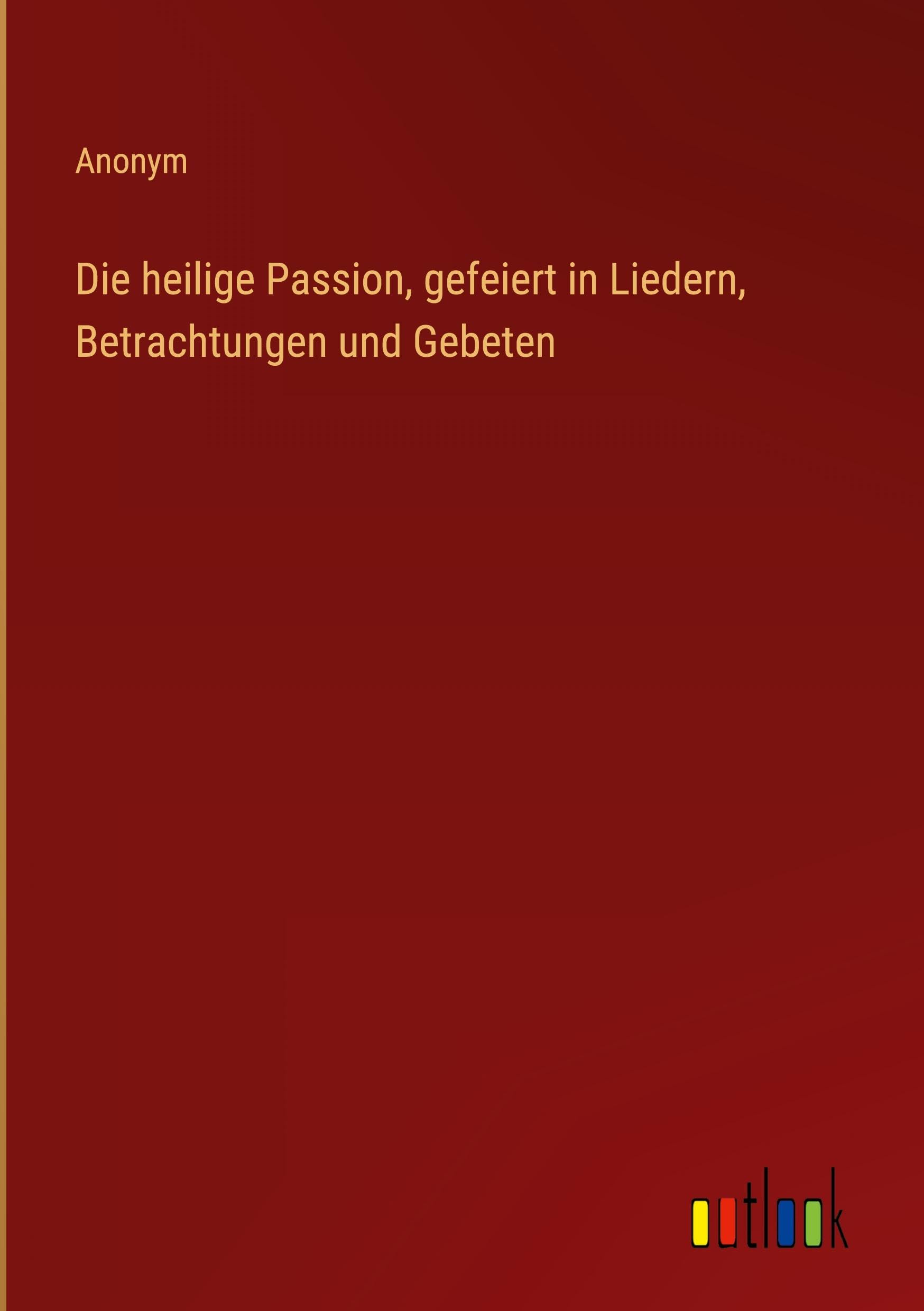 Die heilige Passion, gefeiert in Liedern, Betrachtungen und Gebeten