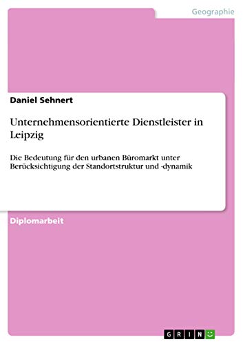 Unternehmensorientierte Dienstleister in Leipzig: Die Bedeutung für den urbanen Büromarkt unter Berücksichtigung der Standortstruktur und -dynamik