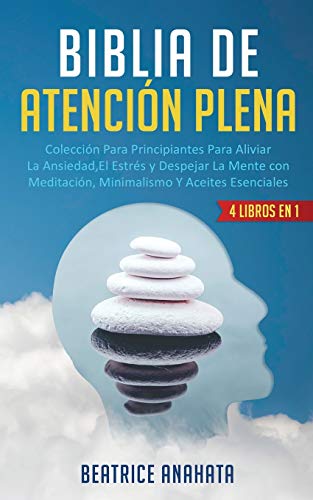 BIBLIA EN ATENCION PLENA: 4 LIBROS EN 1: COLECCION PARA PRINCIPIANTES PARA ALIVIAR LA ANSIEDAD, EL ESTRES Y DESPEJAR LA MENTE CON MEDITACION, MINIMALISMO Y ACEITES ESENCIALES