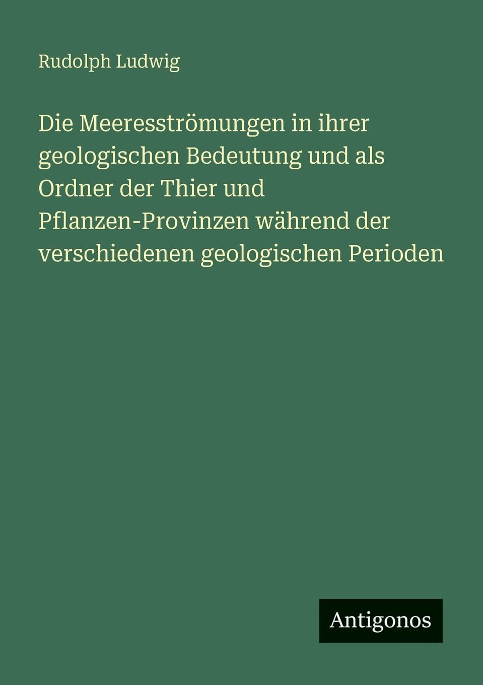Die Meeresströmungen in ihrer geologischen Bedeutung und als Ordner der Thier und Pflanzen-Provinzen während der verschiedenen geologischen Perioden