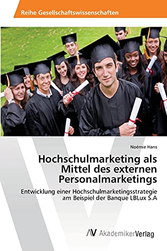 Hochschulmarketing als Mittel des externen Personalmarketings: Entwicklung einer Hochschulmarketingsstrategie am Beispiel der Banque LBLux S.A