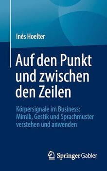 Auf den Punkt und zwischen den Zeilen: Körpersignale im Business: Mimik, Gestik und Sprachmuster verstehen und anwenden