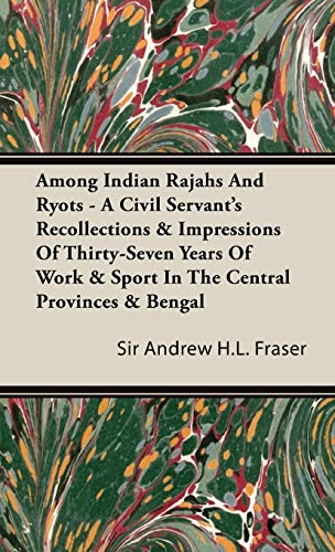 Among Indian Rajahs and Ryots - A Civil Servant's Recollections & Impressions of Thirty-Seven Years of Work & Sport in the Central Provinces & Bengal