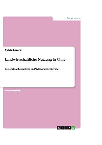 Landwirtschaftliche Nutzung in Chile: Regionale Anbausysteme und Weltmarktorientierung