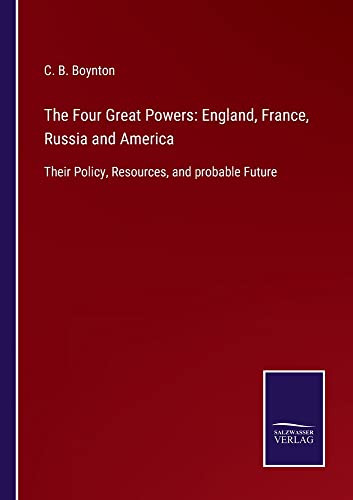 The Four Great Powers: England, France, Russia and America: Their Policy, Resources, and probable Future