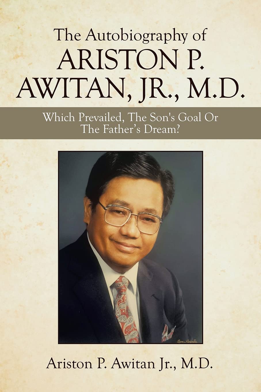 The Autobiography of ARISTON P. AWITAN, JR., M.D.: Which Prevailed, The Son's Goal Or The Father?s Dream?