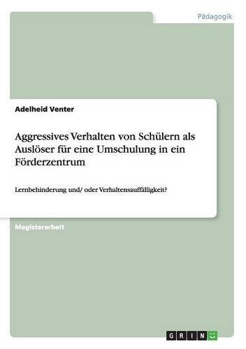 Aggressives Verhalten von Schülern als Auslöser für eine Umschulung in ein Förderzentrum: Lernbehinderung und/ oder Verhaltensauffälligkeit?