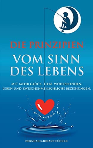 Die Prinzipien vom Sinn des Lebens: Mit mehr Glück. Liebe. Wohlbefinden. Leben und zwischenmenschliche Beziehungen.