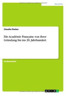 Die Académie Française von ihrer Gründung bis ins 20. Jahrhundert