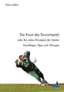 Die Kunst des Torwartspiels oder die sieben Prinzipien der Meister: Grundlagen, Tipps und Übungen
