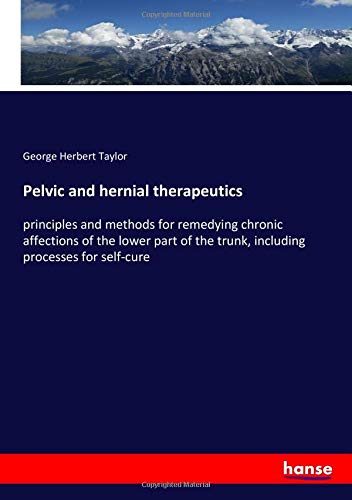 Pelvic and hernial therapeutics: principles and methods for remedying chronic affections of the lower part of the trunk, including processes for self-cure
