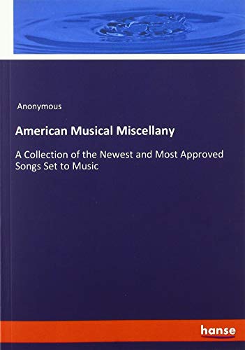 American Musical Miscellany: A Collection of the Newest and Most Approved Songs Set to Music