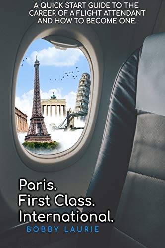 Paris. First Class. International.: A Quick Start Guide to The Career of a Flight Attendant and How to Become One