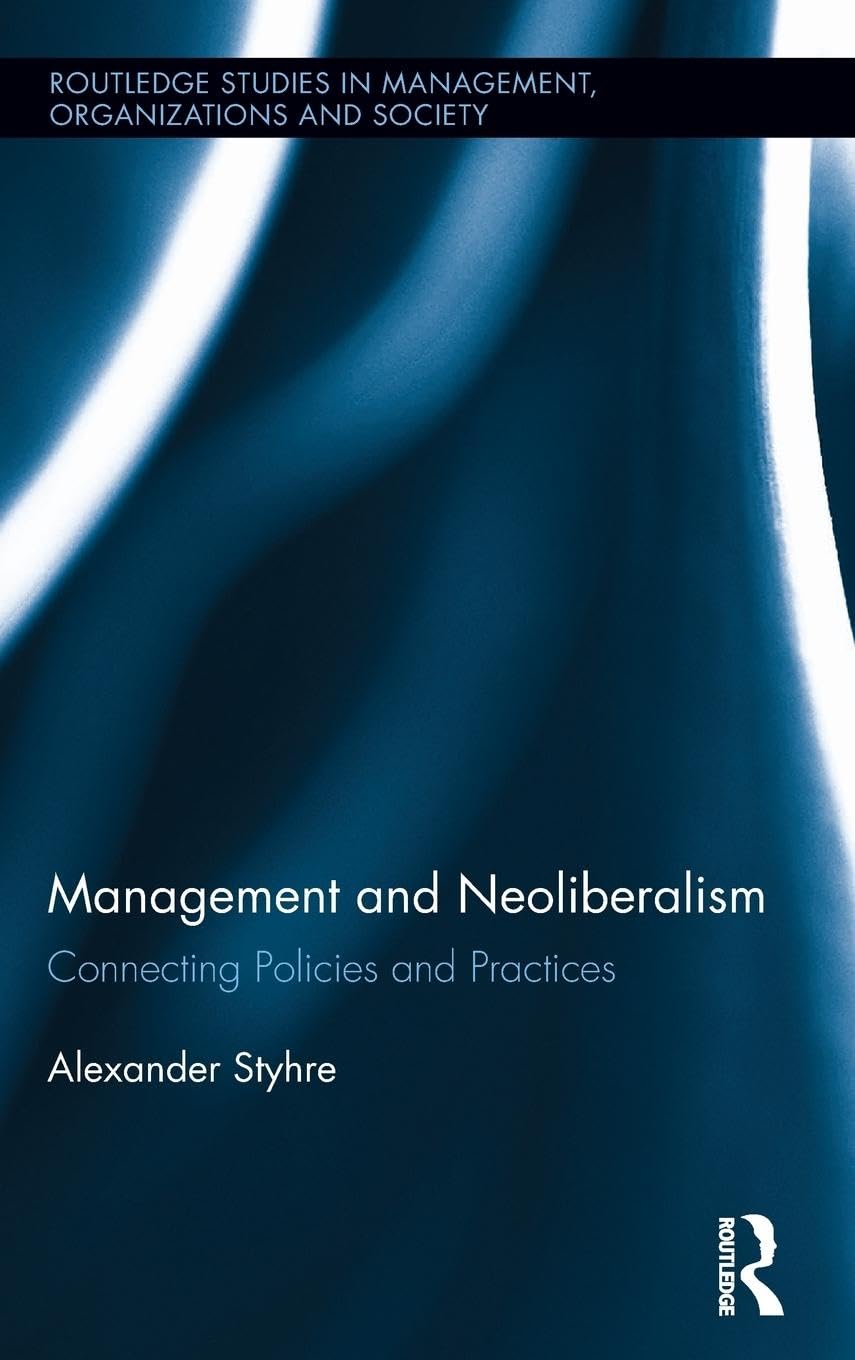 Management and Neoliberalism: Connecting Policies and Practices (Routledge Studies in Management, Organizations and Society, 29, Band 29)