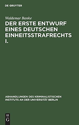 Der erste Entwurf eines Deutschen Einheitsstrafrechts I.: Die Verfasser des Entwurfs 1849. (mit einem diplomatisch genauen Abdruck des Entwurfs) ... Instituts an der Universität Berlin, Band 7)