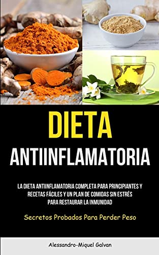 Dieta Antiinflamatoria: La dieta antiinflamatoria completa para principiantes y recetas fáciles y un plan de comidas sin estrés para restaurar la inmunidad (Secretos probados para perder peso)