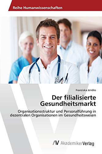 Der filialisierte Gesundheitsmarkt: Organisationsstruktur und Personalführung in dezentralen Organisationen im Gesundheitswesen