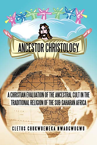 ANCESTOR CHRISTOLOGY: A CHRISTIAN EVALUATION OF THE ANCESTRAL CULT IN THE TRADITIONAL RELIGION OF THE SUB-SAHARAN AFRICA