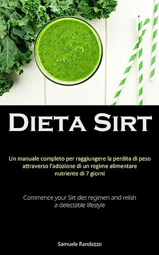 Dieta Sirt: Un manuale completo per raggiungere la perdita di peso attraverso l'adozione di un regime alimentare nutriente di 7 giorni (Commence your ... regimen and relish a delectable lifestyle)