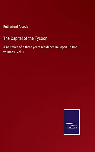 The Capital of the Tycoon: A narrative of a three years residence in Japan. In two volumes. Vol. 1