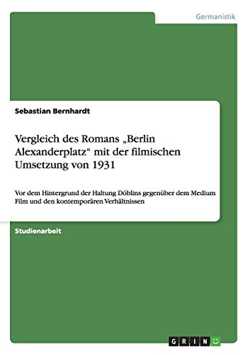 Vergleich des Romans Berlin Alexanderplatz mit der filmischen Umsetzung von 1931: Vor dem Hintergrund der Haltung Döblins gegenüber dem Medium Film und den kontemporären Verhältnissen