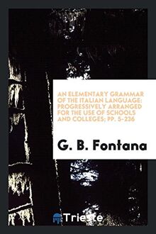An Elementary Grammar of the Italian Language: Progressively Arranged for the Use of Schools and Colleges; pp. 5-236