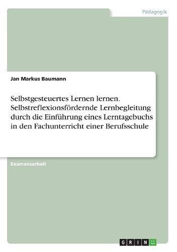 Selbstgesteuertes Lernen lernen. Selbstreflexionsfördernde Lernbegleitung durch die Einführung eines Lerntagebuchs in den Fachunterricht einer Berufsschule