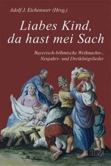Liabes Kind, da hast mei Sach: Bayerisch-böhmische Weihnachts-, Neujahrs- und Dreikönigslieder