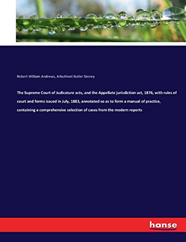 The Supreme Court of Judicature acts, and the Appellate jurisdiction act, 1876, with rules of court and forms issued in July, 1883, annotated so as to ... selection of cases from the modern reports