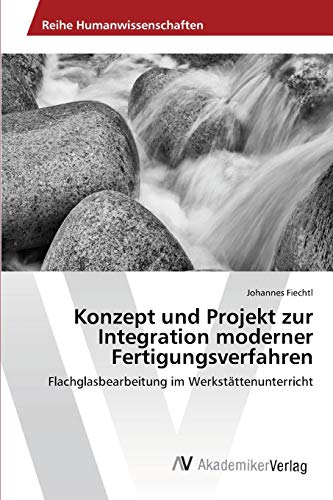 Konzept und Projekt zur Integration moderner Fertigungsverfahren: Flachglasbearbeitung im Werkstättenunterricht