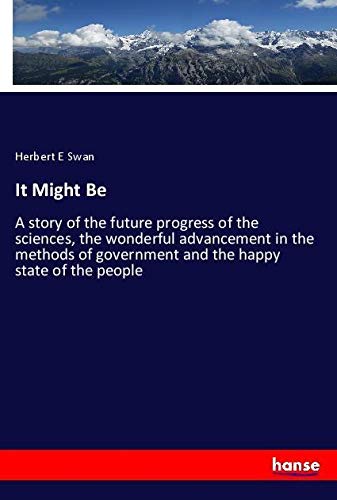 It Might Be: A story of the future progress of the sciences, the wonderful advancement in the methods of government and the happy state of the people