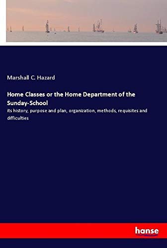 Home Classes or the Home Department of the Sunday-School: its history, purpose and plan, organization, methods, requisites and difficulties