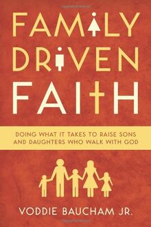 Family Driven Faith: Doing What It Takes to Raise Sons and Daughters Who Walk with God