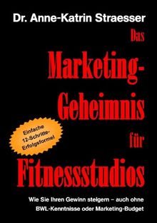 Das Marketing-Geheimnis für Fitnessstudios: Wie Sie in 12 einfachen Schritten Ihren Umsatz steigern - auch ohne BWL-Studium oder Marketing-Budget