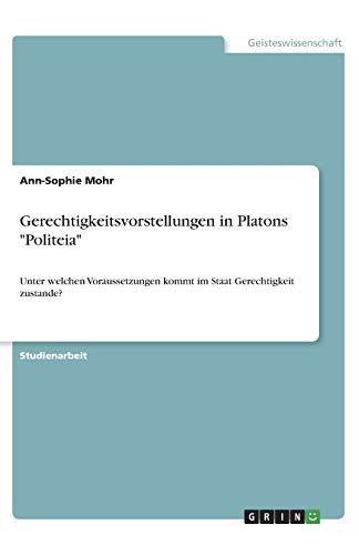 Gerechtigkeitsvorstellungen in Platons Politeia: Unter welchen Voraussetzungen kommt im Staat Gerechtigkeit zustande?