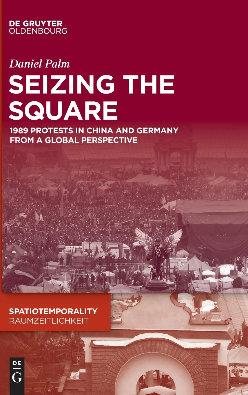 Seizing the Square: 1989 Protests in China and Germany from a Global Perspective (SpatioTemporality / RaumZeitlichkeit, 9)