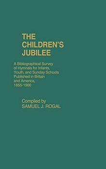 The Children's Jubilee: A Bibliographical Survey of Hymnals for Infants, Youth, and Sunday Schools Published in Britain and America, 1655-1900