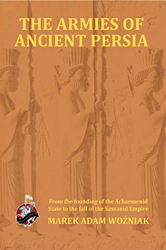 Armies of Ancient Persia: From the Founding of the Achaemenid State to the Fall of the Sasanid Empire