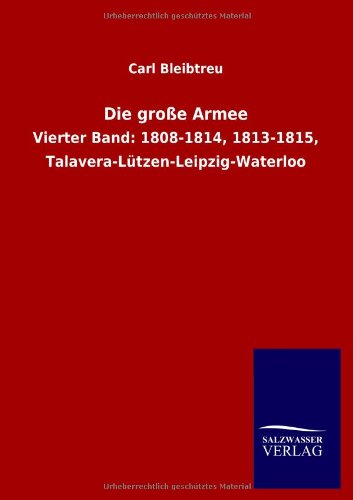 Die große Armee: Vierter Band: 1808-1814, 1813-1815, Talavera-Lützen-Leipzig-Waterloo