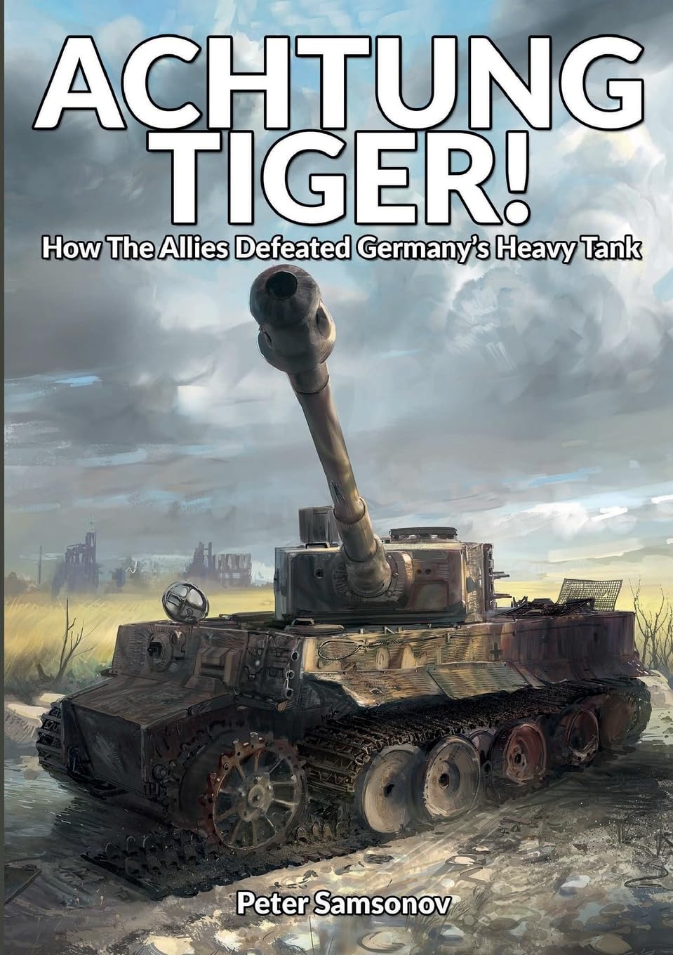 Peter Samsonov Achtung Tiger!, How The Allies Defeated Germany’s Heavy Tank