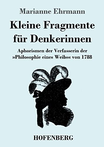 Kleine Fragmente für Denkerinnen: Aphorismen der Verfasserin der »Philosophie eines Weibs« von 1788