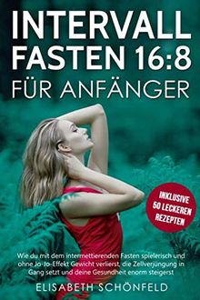 Intervallfasten 16:8 für Anfänger: Wie du mit dem intermettierenden Fasten spielerisch und ohne Jo-Jo-Effekt Gewicht verlierst, die Zellverjüngung in Gang setzt und deine Gesundheit enorm vebesserst