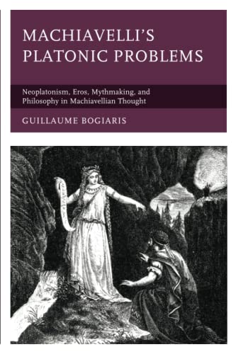 Machiavelli's Platonic Problems: Neoplatonism, Eros, Mythmaking, and Philosophy in Machiavellian Thought